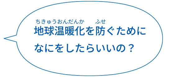 地球温暖化を防ぐためになにをしたらいいの？