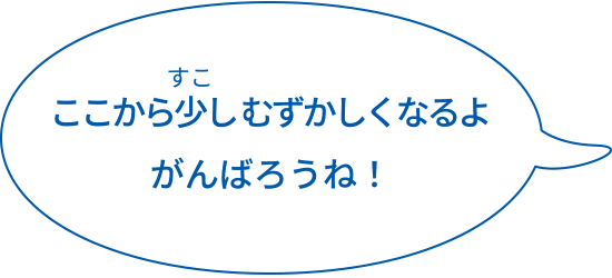 ここから少し難しくなるよがんばろうね！